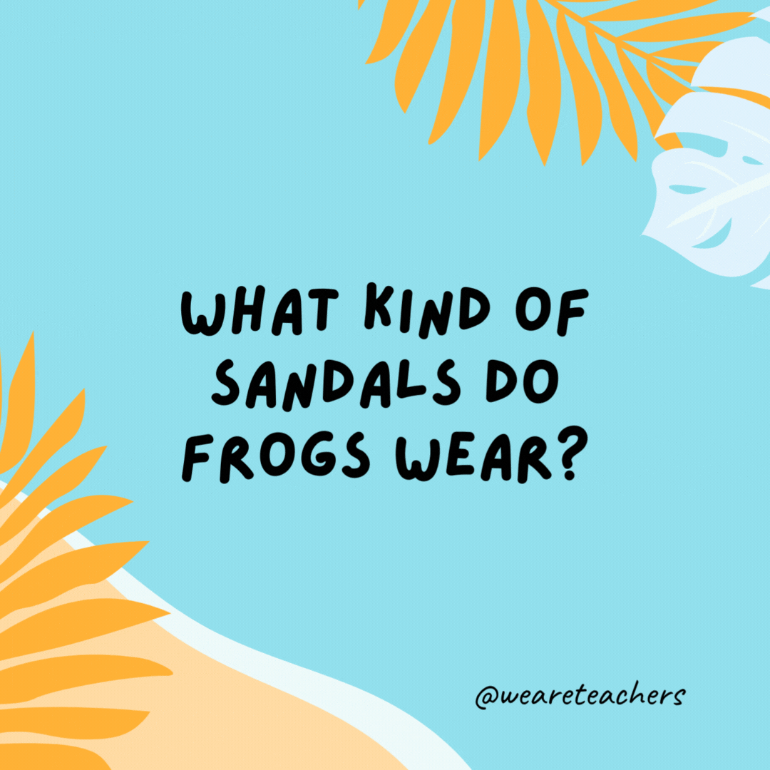What kind of sandals do frogs wear? Open toad. What kind of sandals do frogs wear?
Open toad.