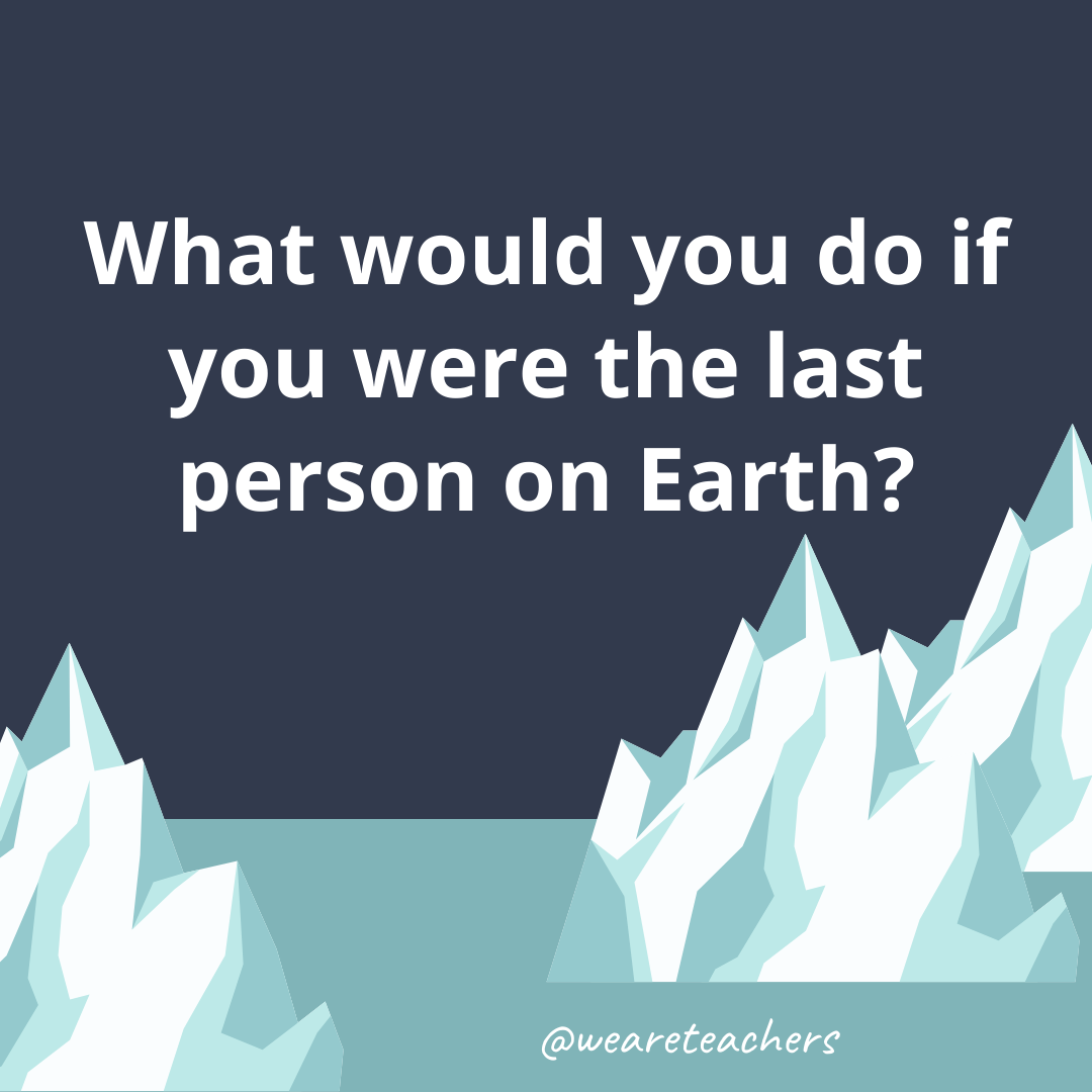 What would you do if you were the last person on Earth? What would you do if you were the last person on Earth?
