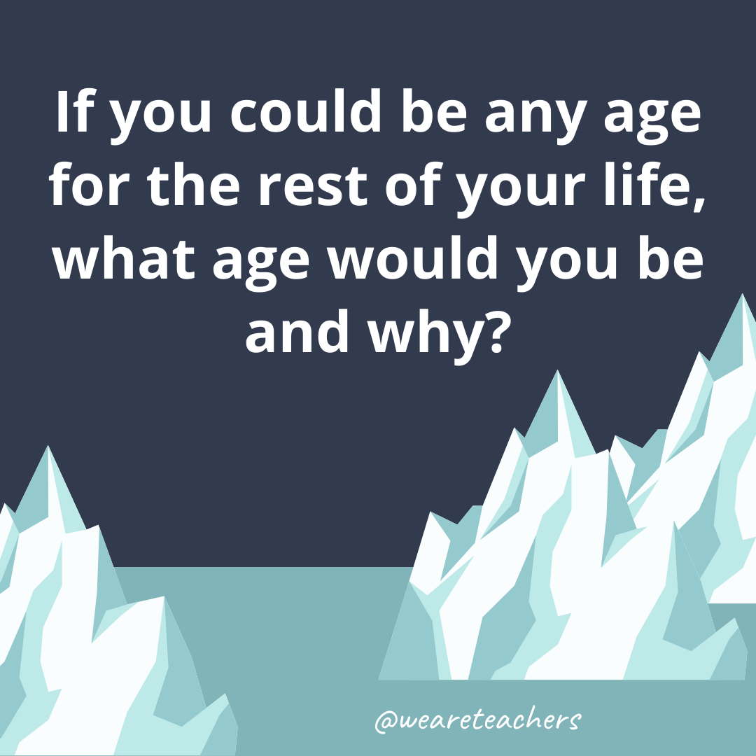 If you could be any age for the rest of your life, what age would you be and why? If you could be any age for the rest of your life, what age would you be and why?