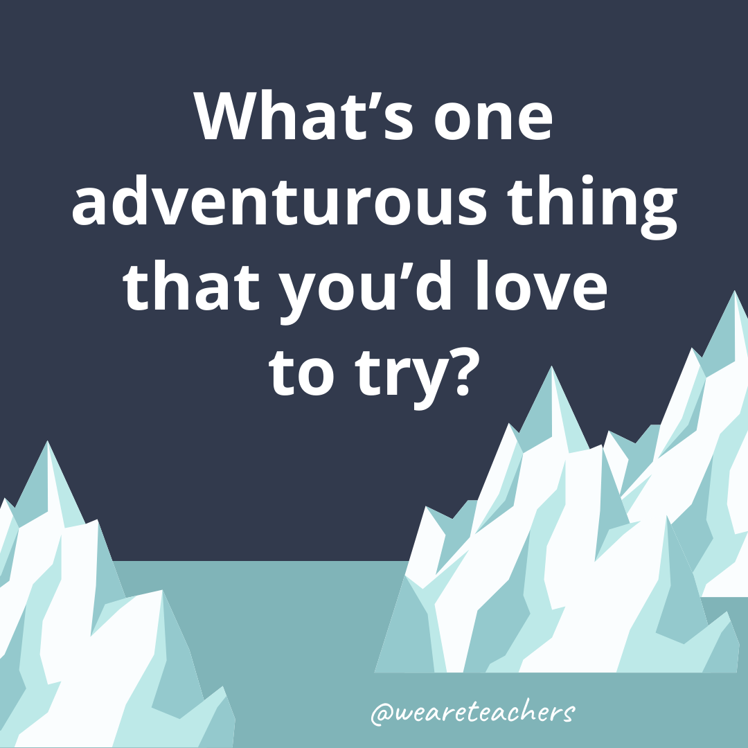 What’s one adventurous thing that you’d love to try? What’s one adventurous thing that you’d love to try?- fun icebreaker questions