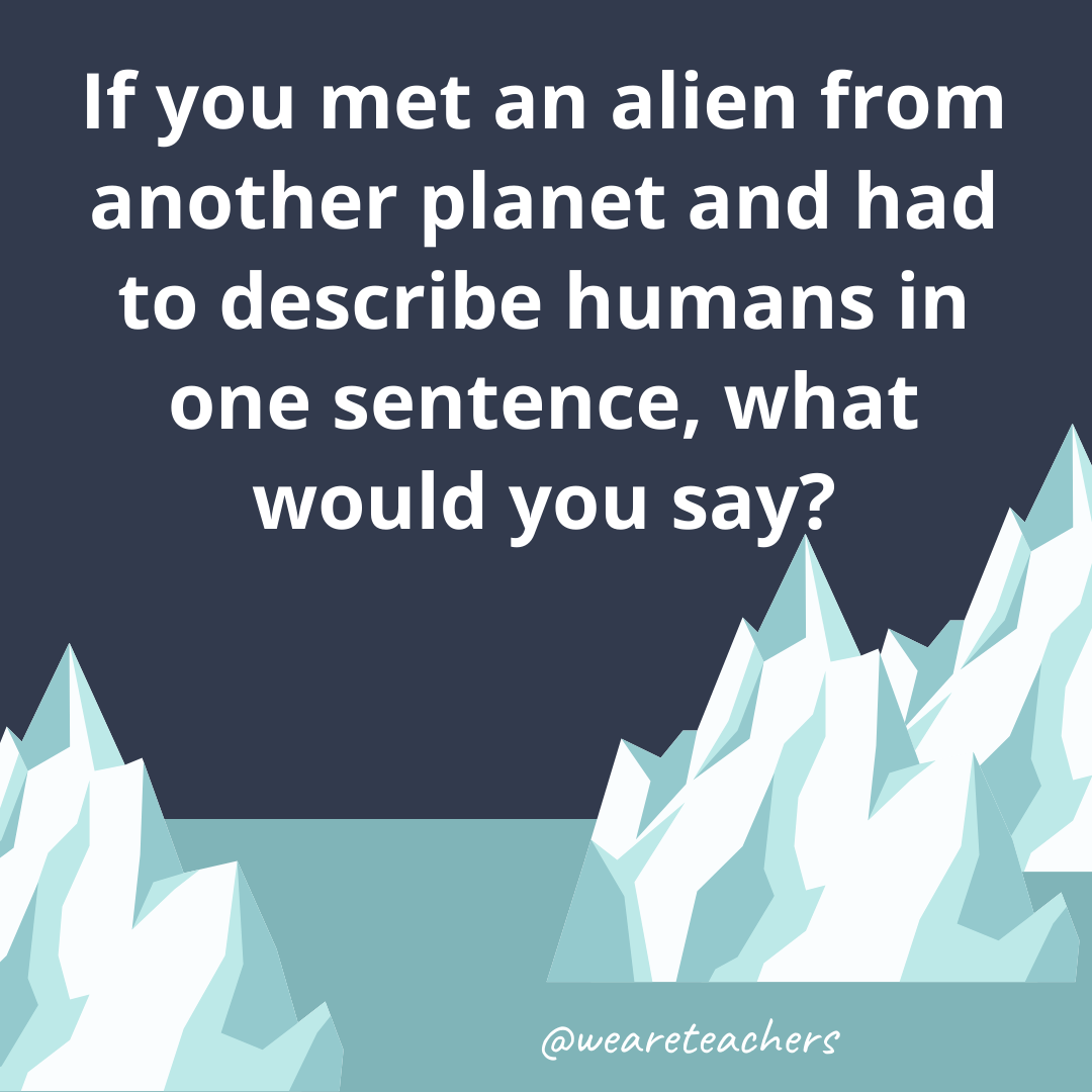 If you met an alien from another planet and had to describe humans in one sentence, what would you say? If you met an alien from another planet and had to describe humans in one sentence, what would you say?- fun icebreaker questions