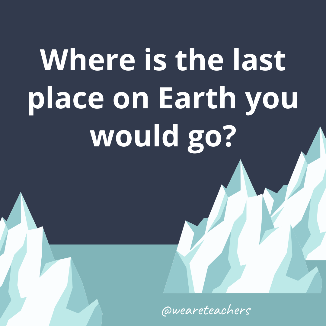 Where is the last place on Earth you would go? Where is the last place on Earth you would go?