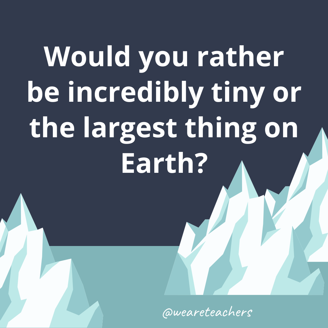 Be incredibly tiny or the largest thing on Earth? Be incredibly tiny or the largest thing on Earth?
