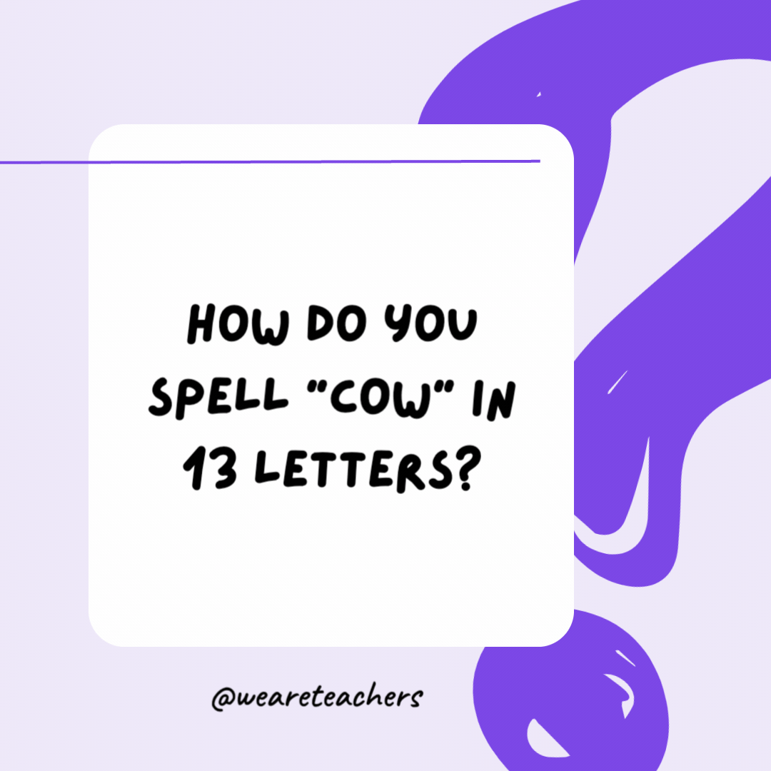 How do you spell “cow” in 13 letters? CEE O DOUBLE YOU. How do you spell