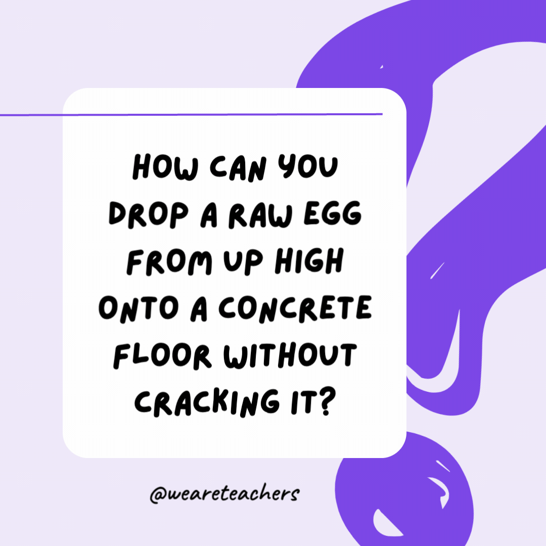 How can you drop a raw egg from up high onto a concrete floor without cracking it? Concrete floors are very hard to crack. How can you drop a raw egg from up high onto a concrete floor without cracking it?
Concrete floors are very hard to crack.