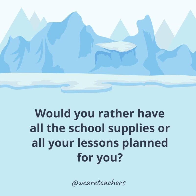 Would you rather have all the school supplies or all your lessons planned for you? Would you rather have all the school supplies or all your lessons planned for you?- icebreaker questions for adults