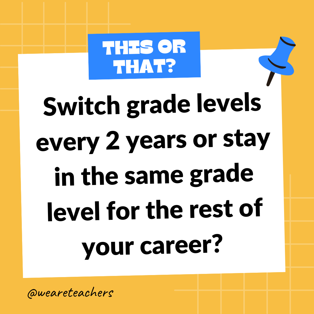 Switch grade levels every 2 years or stay in the same grade level for the rest of your career? Switch grade levels every 2 years or stay in the same grade level for the rest of your career?