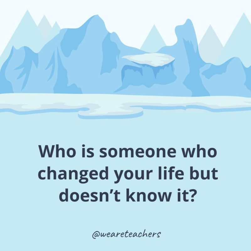 Who is someone who changed your life but doesn’t know it? Who is someone who changed your life but doesn’t know it?- icebreaker questions for adults