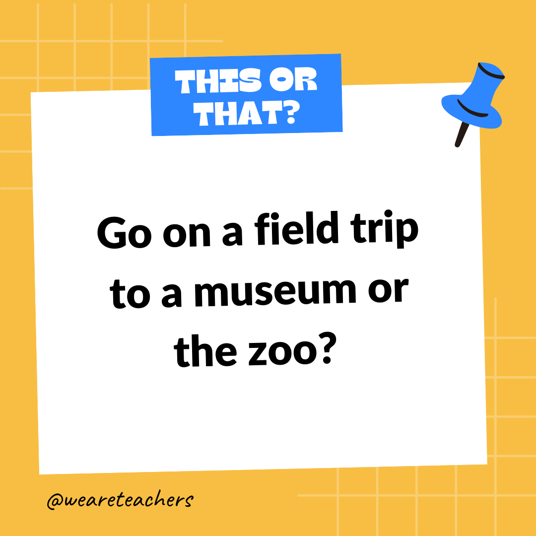 Go on a field trip to a museum or the zoo? Go on a field trip to a museum or the zoo?