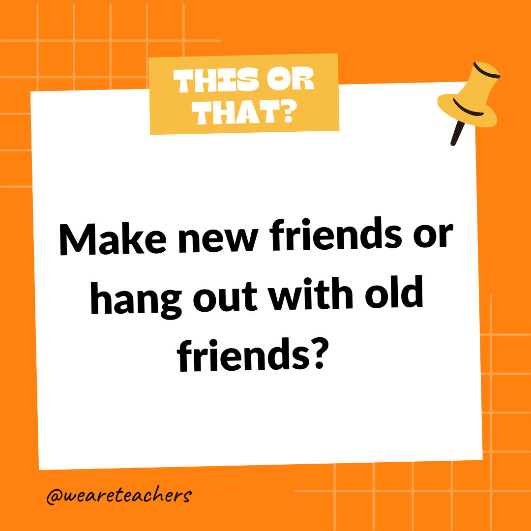 Make new friends or hang out with old friends? Make new friends or hang out with old friends?