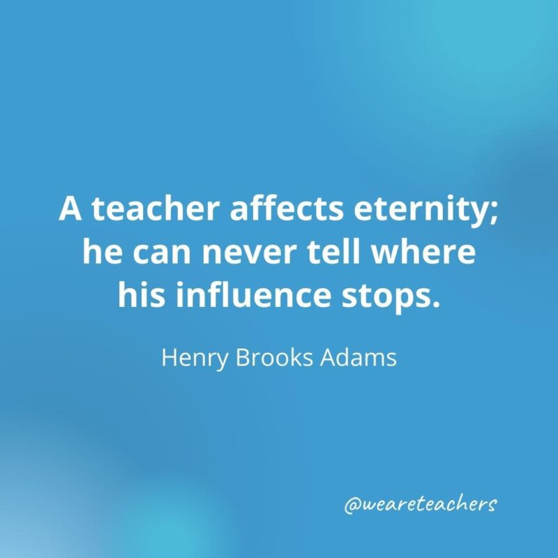45 of Our All-Time Favorite Teacher Quotes A teacher affects eternity. – Henry Brooks Adams