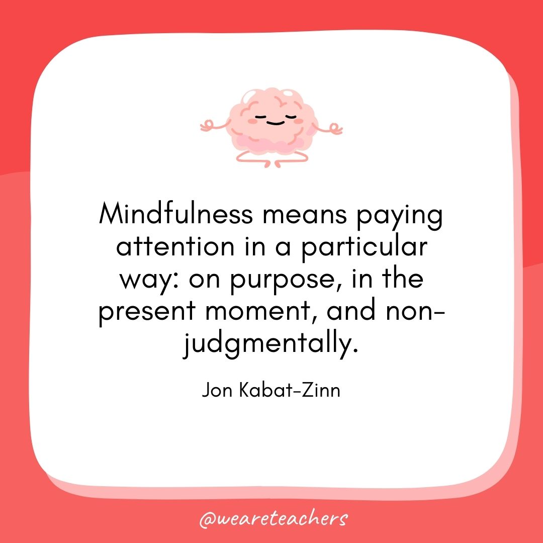 Mindfulness means paying attention in a particular way: on purpose, in the present moment, and non-judgmentally.