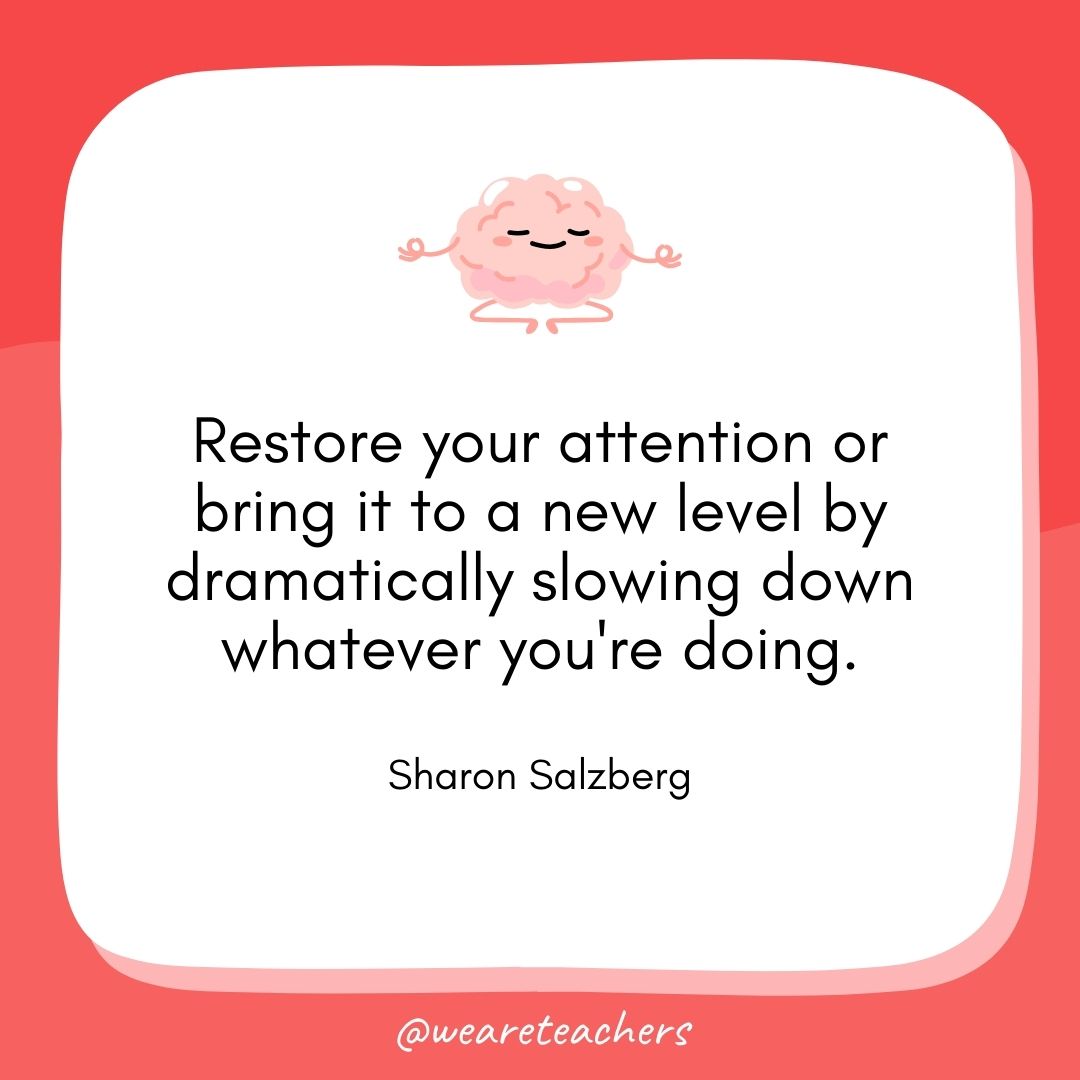 Restore your attention or bring it to a new level by dramatically slowing down whatever you're doing. 