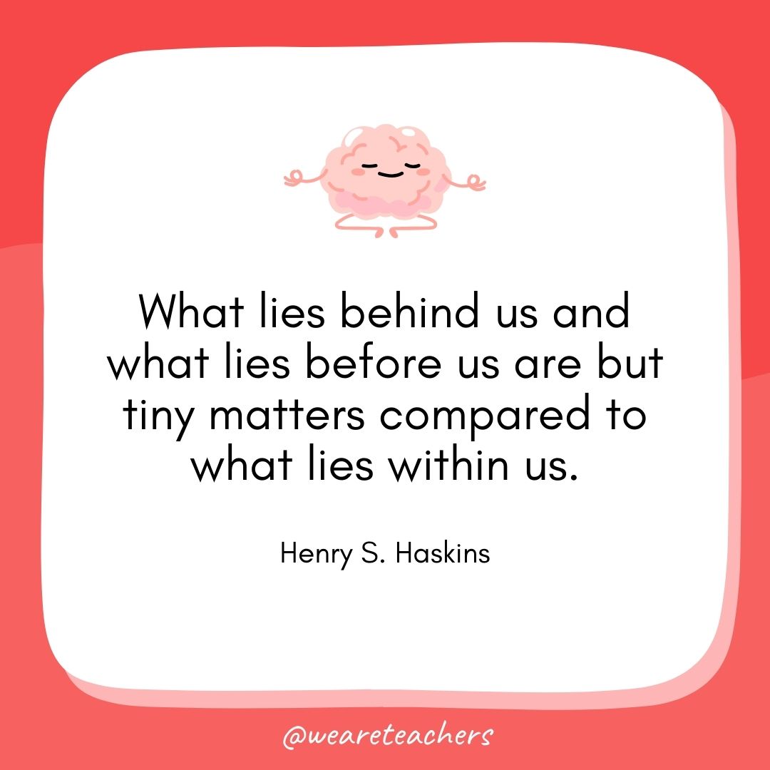 What lies behind us and what lies before us are but tiny matters compared to what lies within us. 