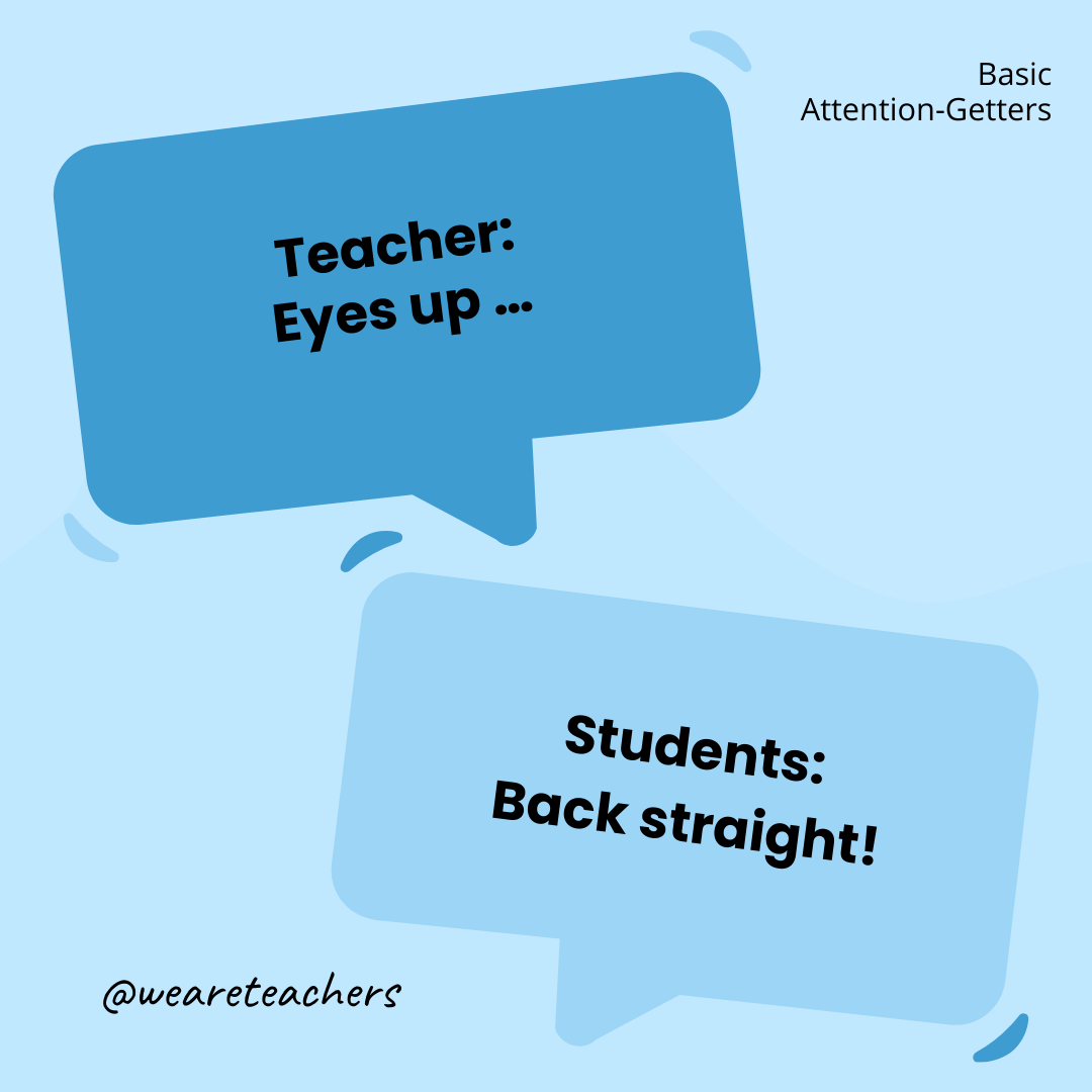 Teacher: Eyes up … / Students: Back straight! Teacher: Eyes up ... / Students: Back straight!- attention-getters