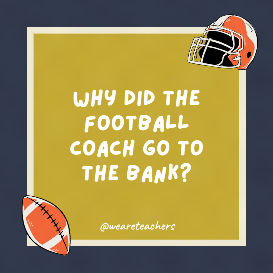 Why did the football coach go to the bank? To get his quarter back. Why did the football coach go to the bank?
To get his quarter back.