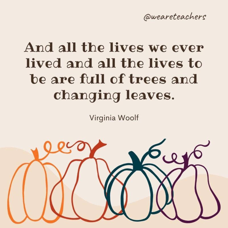 And all the lives we ever lived and all the lives to be are full of trees and changing leaves. —Virginia Woolf- fall quotes