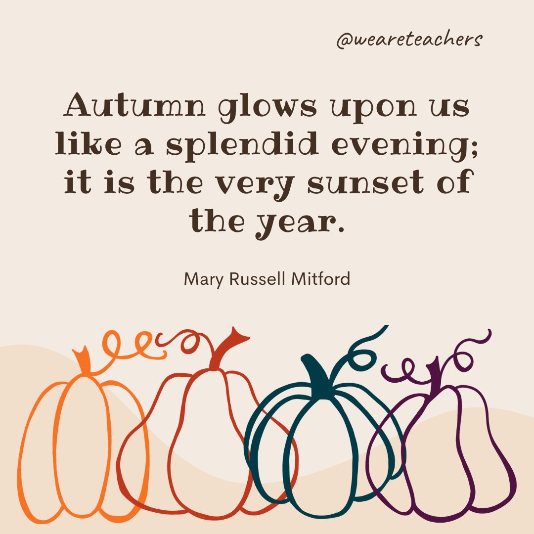 Autumn glows upon us like a splendid evening; it is the very sunset of the year. -fall quotes
