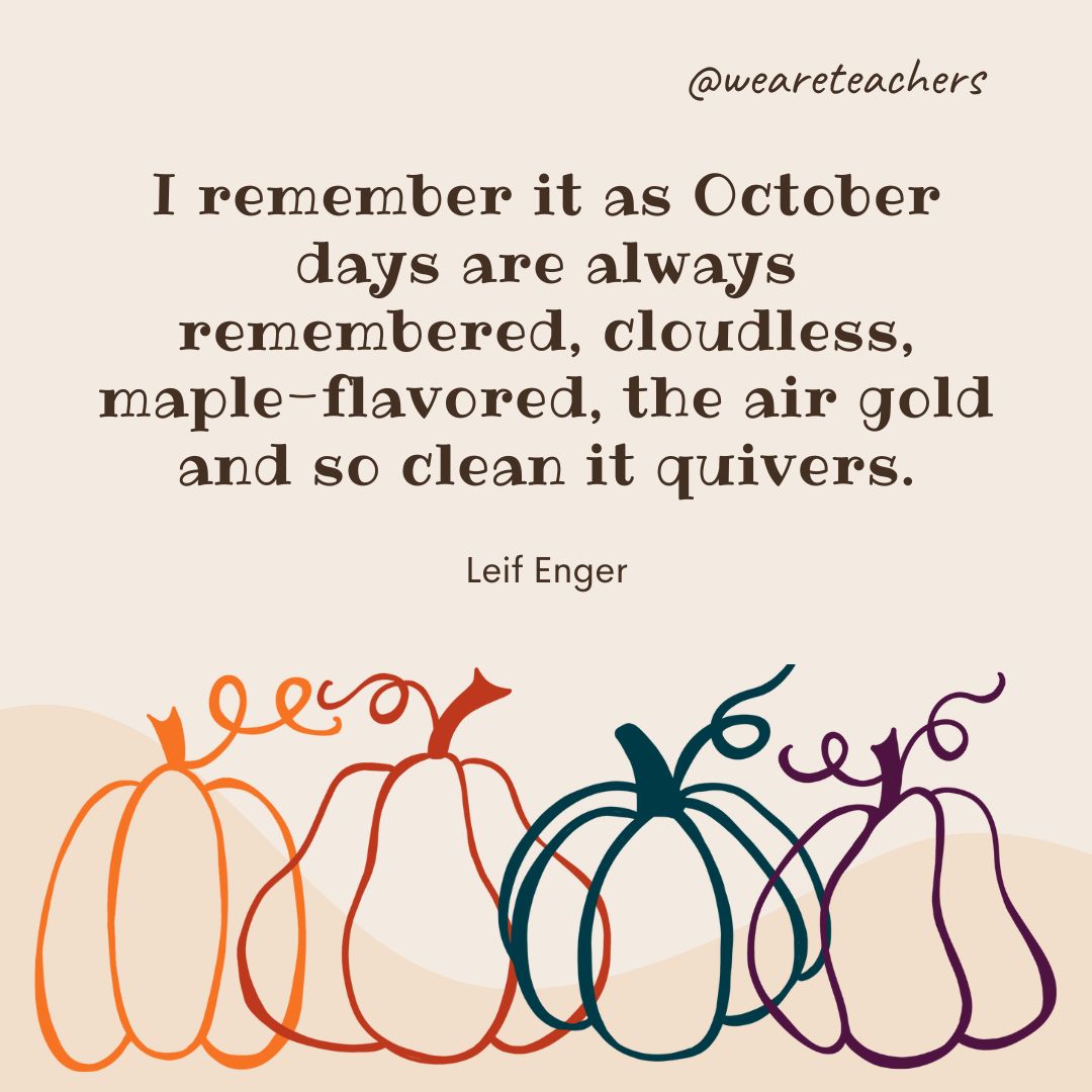 I remember it as October days are always remembered, cloudless, maple-flavored, the air gold and so clean it quivers. 
