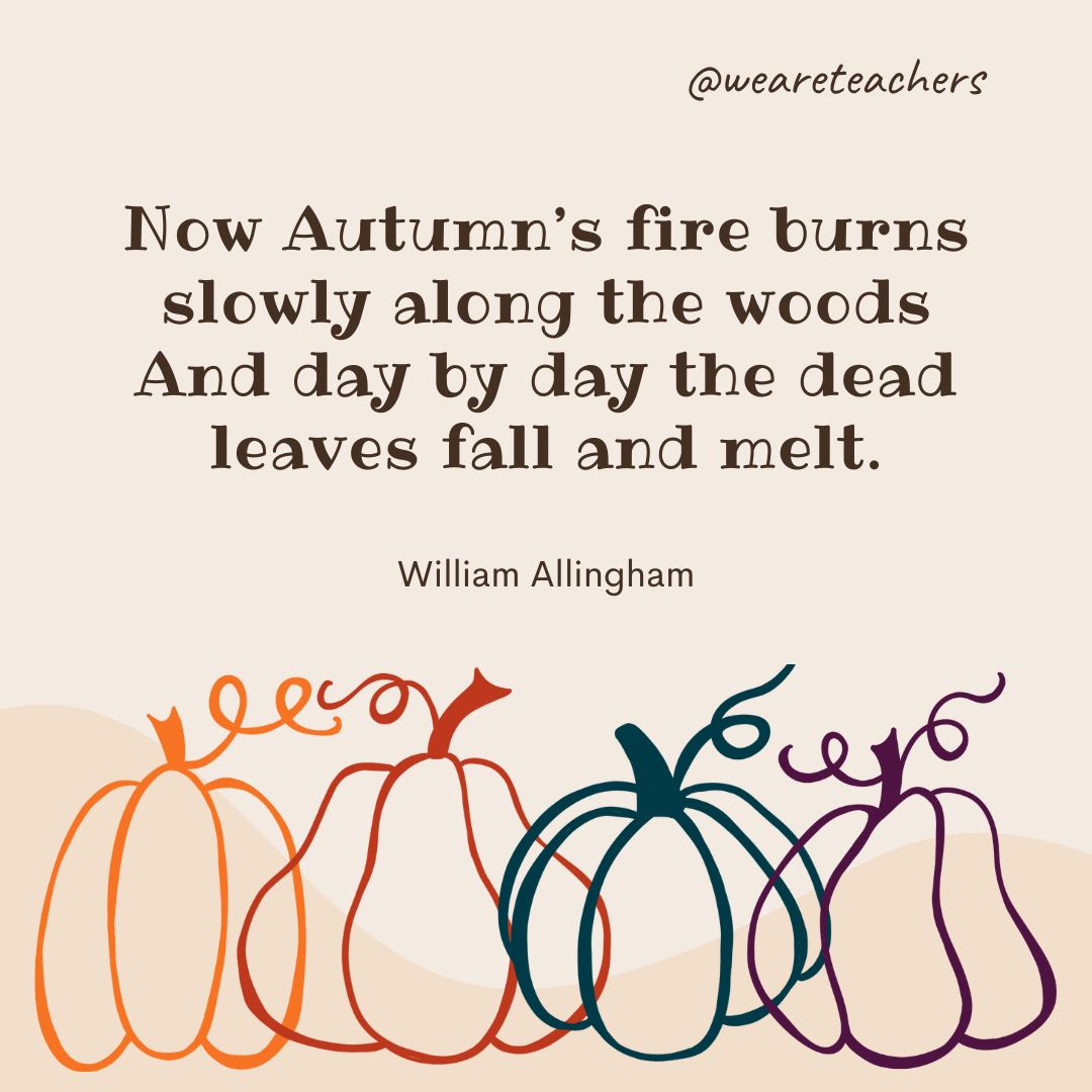 Now Autumn's fire burns slowly along the woods
And day by day the dead leaves fall and melt. -fall quotes