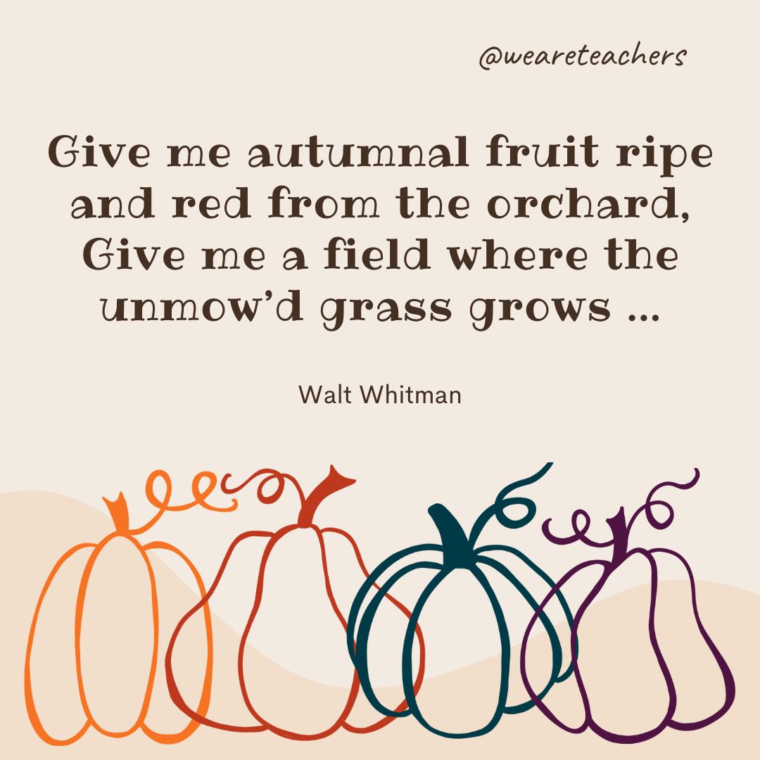 Give me autumnal fruit ripe and red from the orchard,
Give me a field where the unmow’d grass grows 