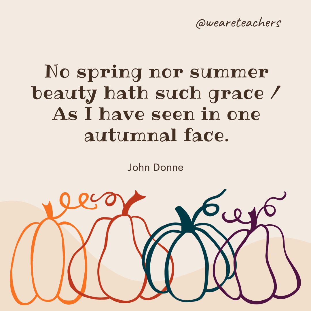 No spring nor summer beauty hath such grace 
As I have seen in one autumnal face. -fall quotes