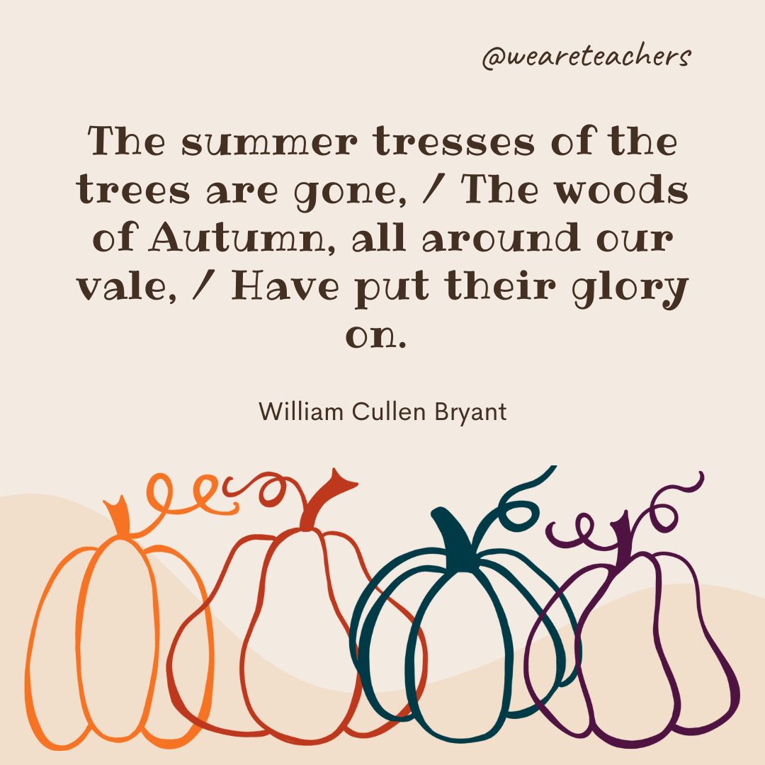 The summer tresses of the trees are gone, 
The woods of Autumn, all around our vale, 
Have put their glory on. 