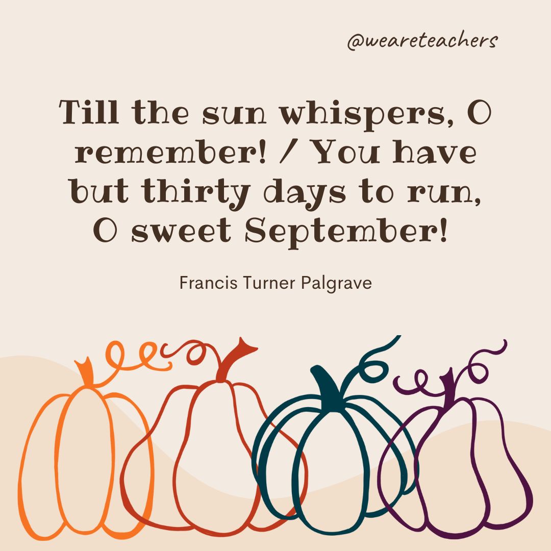 Till the sun whispers, O remember!
You have but thirty days to run,
O sweet September!- fall quotes