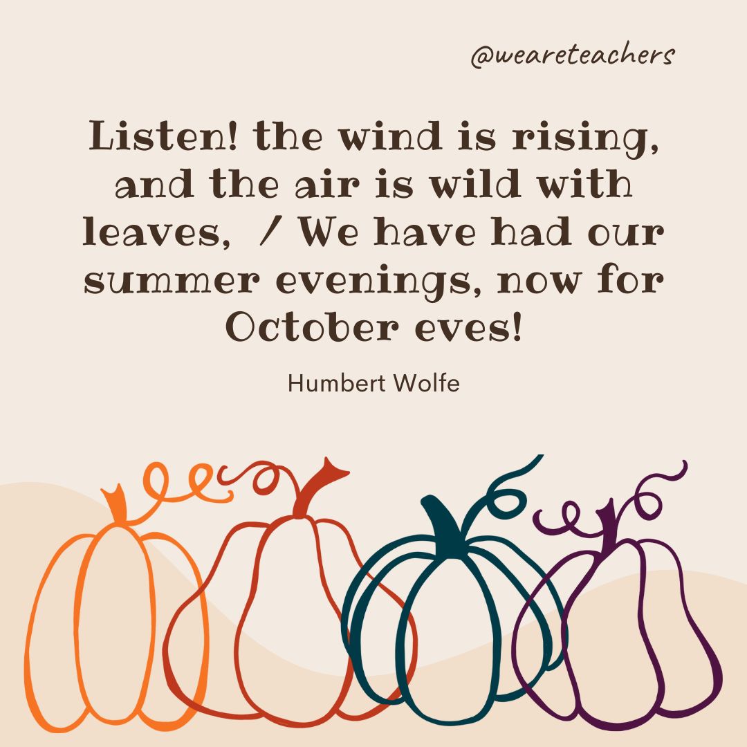 Listen! the wind is rising, and the air is wild with leaves, 
We have had our summer evenings, now for October eves!