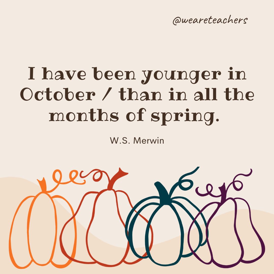 I have been younger in October
than in all the months of spring.