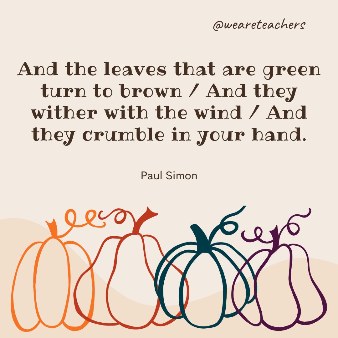 And the leaves that are green turn to brown / And they wither with the wind / And they crumble in your hand. - fall quotes