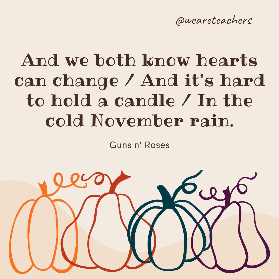 And we both know hearts can change / And it’s hard to hold a candle / In the cold November rain.- fall quotes