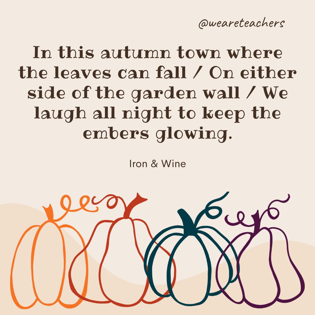 In this autumn town where the leaves can fall / On either side of the garden wall / We laugh all night to keep the embers glowing.