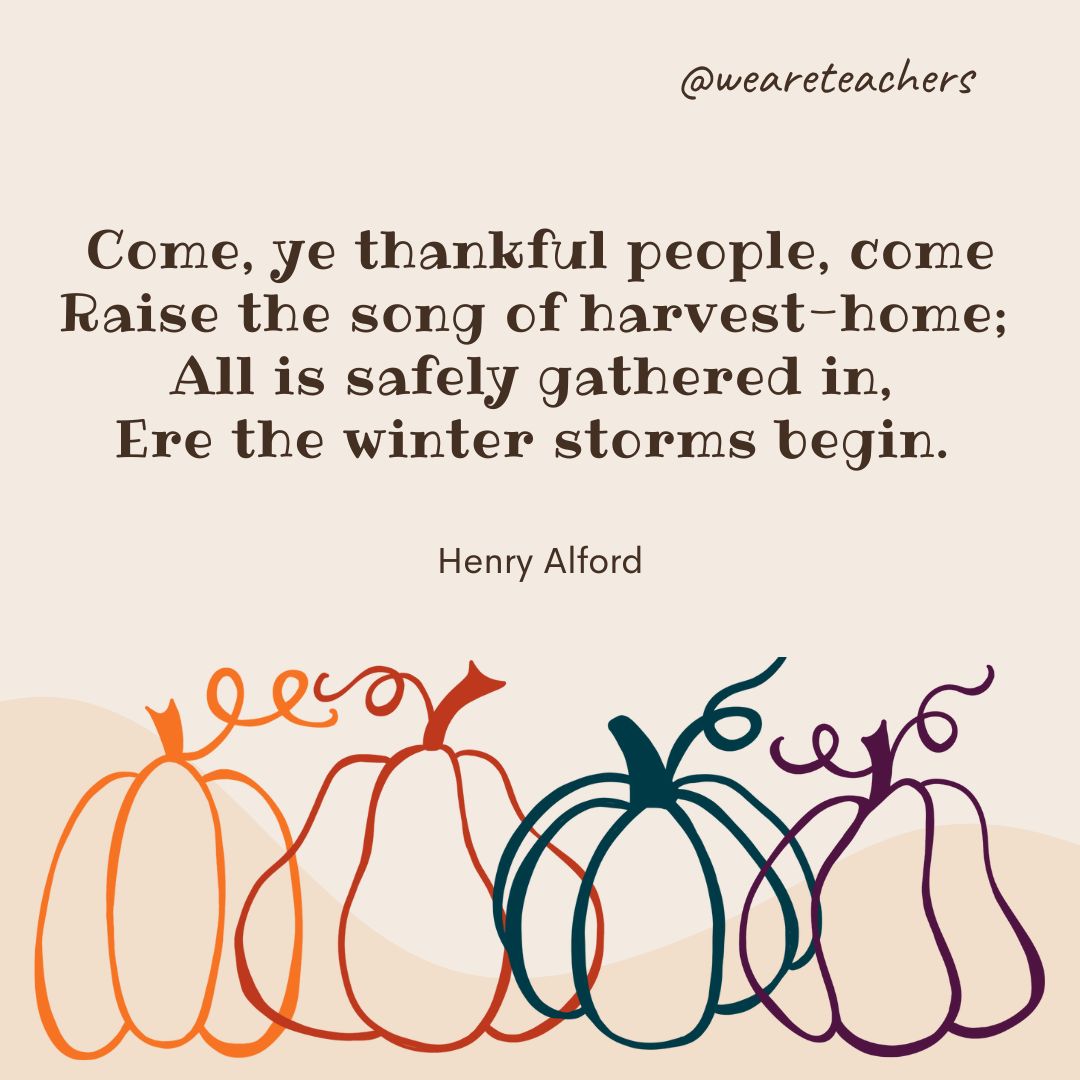 Come, ye thankful people, come
Raise the song of harvest-home; 
All is safely gathered in, 
Ere the winter storms begin. - fall quotes