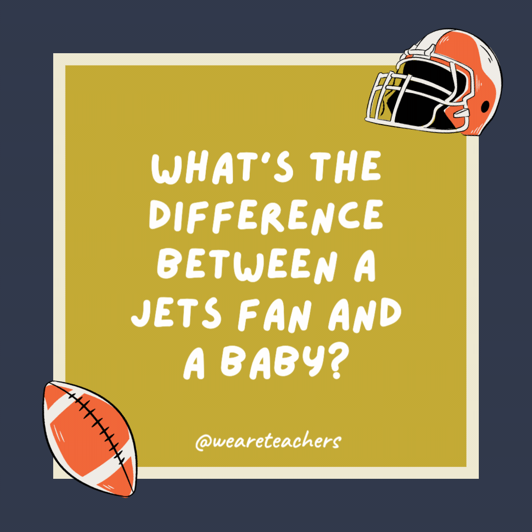 What’s the difference between a Jets fan and a baby? The baby will stop whining after a while. What's the difference between a Jets fan and a baby?
The baby will stop whining after a while.