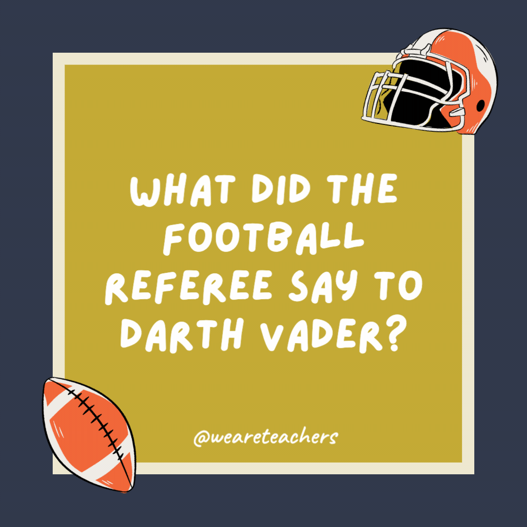 What did the football referee say to Darth Vader? That’s a five-yard penalty for using the force. What did the football referee say to Darth Vader?
That’s a five-yard penalty for using the force.