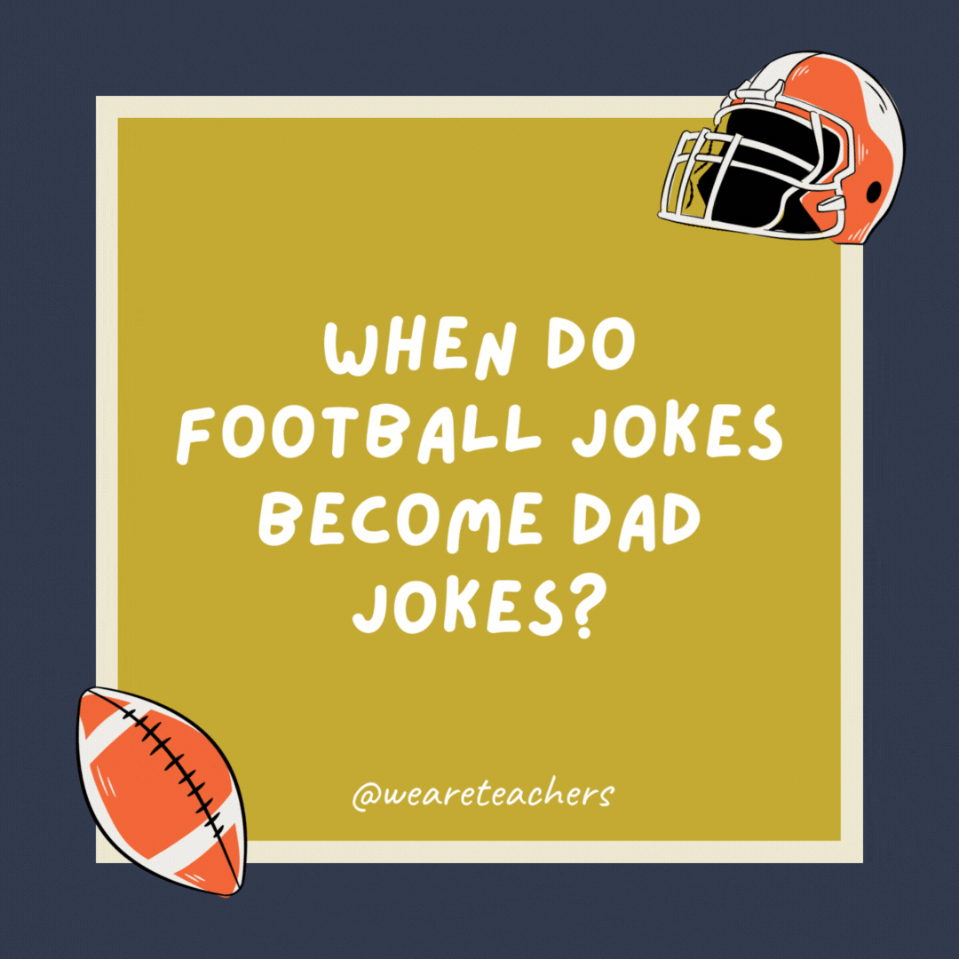When do football jokes become dad jokes? When they become apparent. When do football jokes become dad jokes?
When they become apparent.
