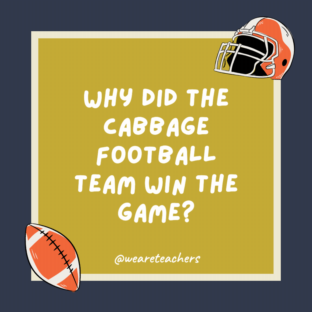 Why did the cabbage football team win the game? It was a-head when the buzzer sounded. Why did the cabbage football team win the game?
It was a-head when the buzzer sounded.