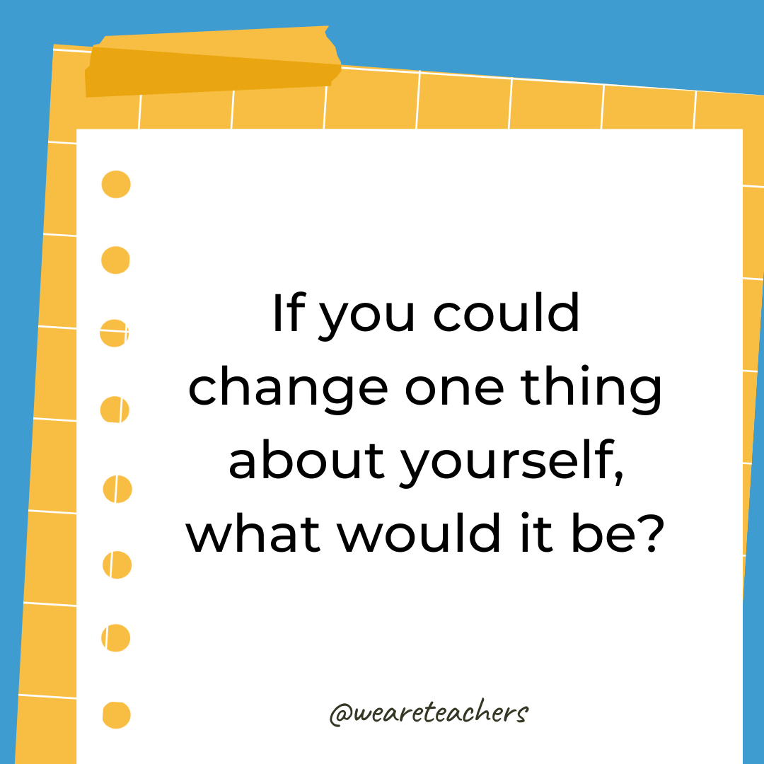If you could change one thing about yourself, what would it be?