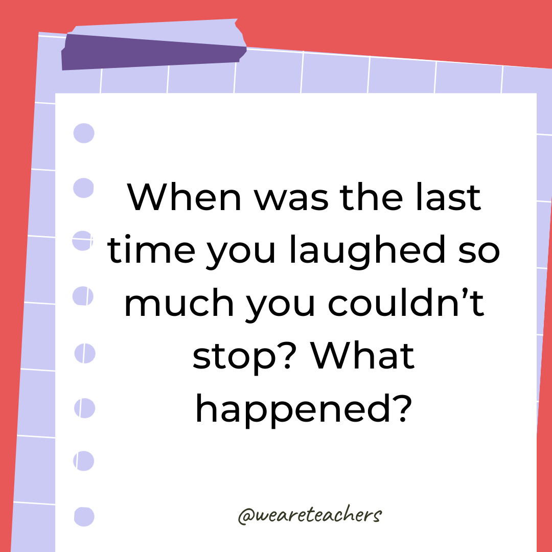 When was the last time you laughed so much you couldn't stop? What happened?