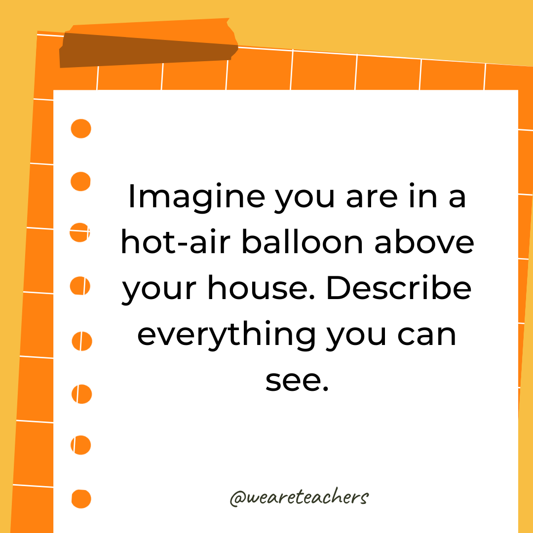 Imagine you are in a hot-air balloon above your house. Describe everything you can see.- 4th grade writing prompts