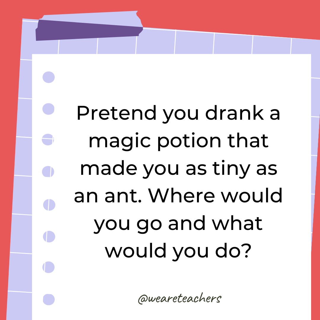 Pretend you drank a magic potion that made you as tiny as an ant. Where would you go and what would you do?- 4th grade writing prompts