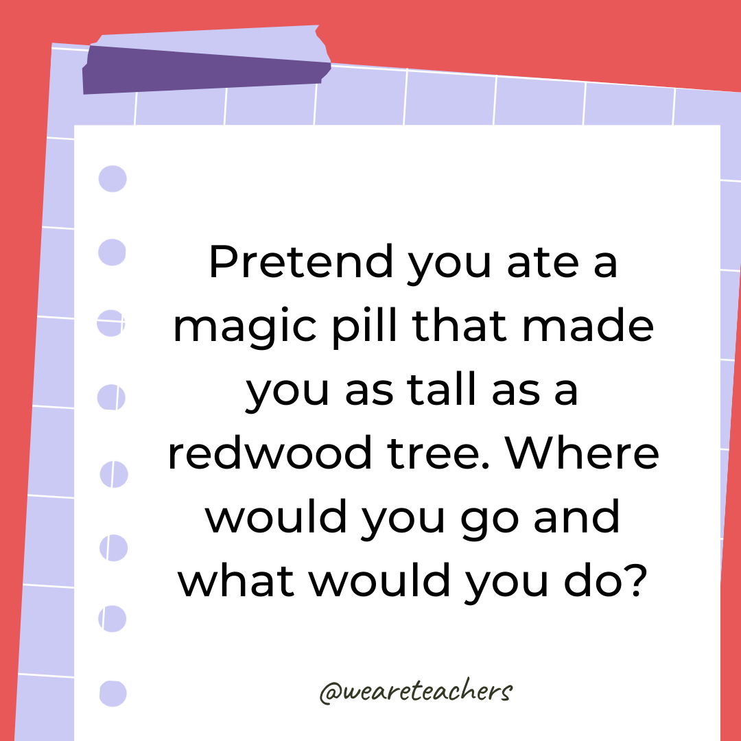 Pretend you ate a magic pill that made you as tall as a redwood tree. Where would you go and what would you do?- 4th grade writing prompts