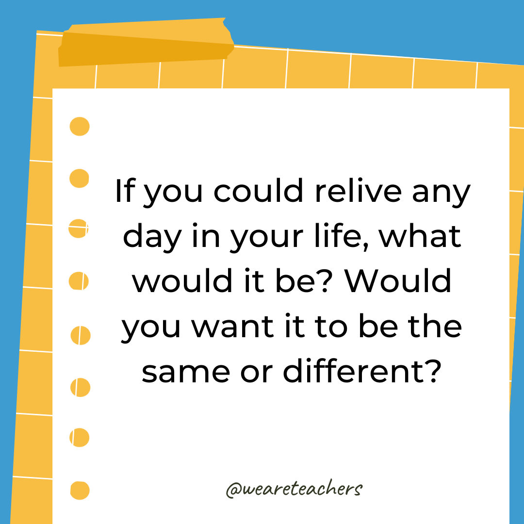 If you could relive any day in your life, what would it be? Would you want it to be the same or different?- 4th grade writing prompts