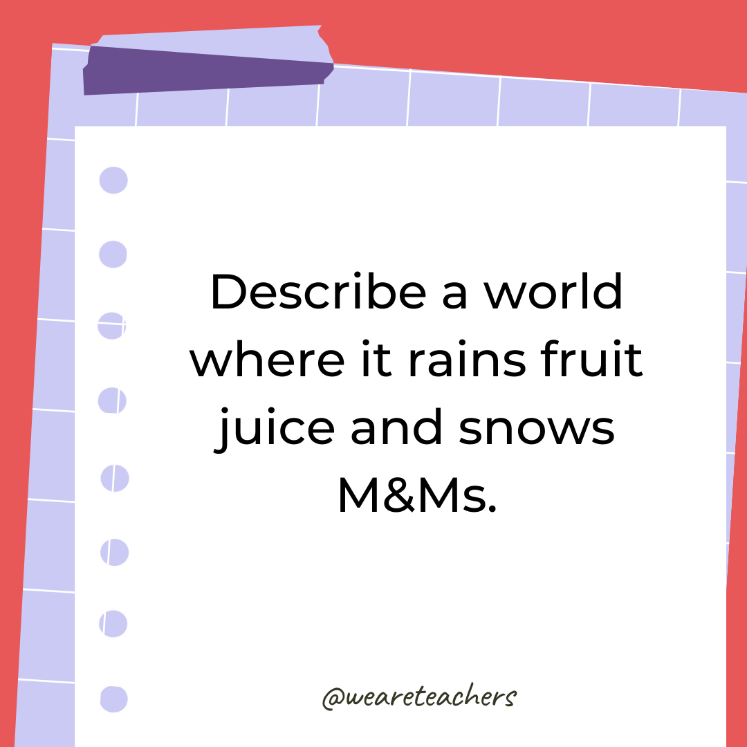 Describe a world where it rains fruit juice and snows M&Ms.- 4th grade writing prompts