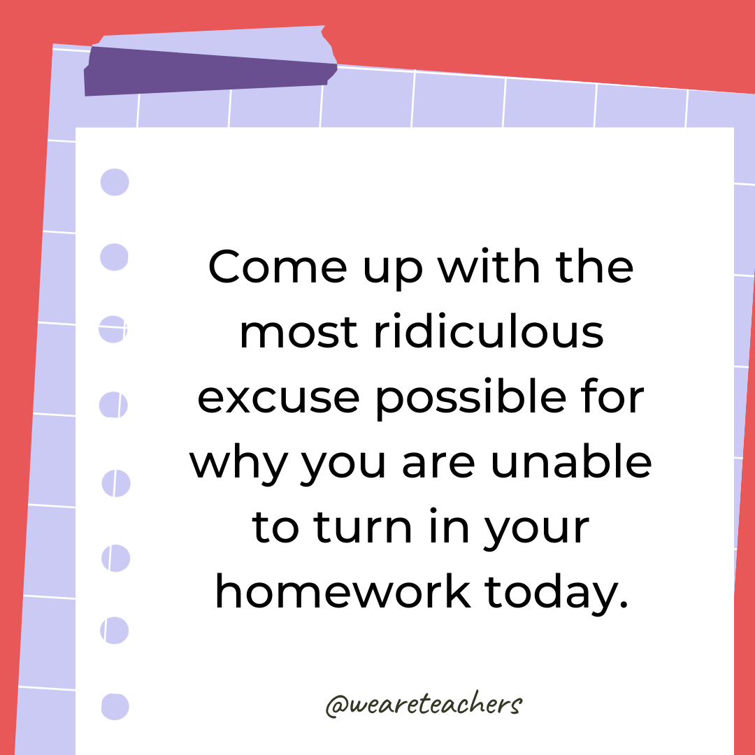 Come up with the most ridiculous excuse possible for why you are unable to turn in your homework today.- 4th grade writing prompts