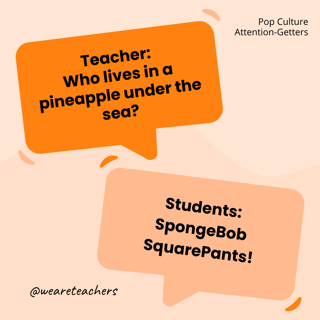 Teacher: Who lives in a pineapple under the sea? / Students: SpongeBob SquarePants! Teacher: Who lives in a pineapple under the sea? / Students: SpongeBob SquarePants!- attention-getters