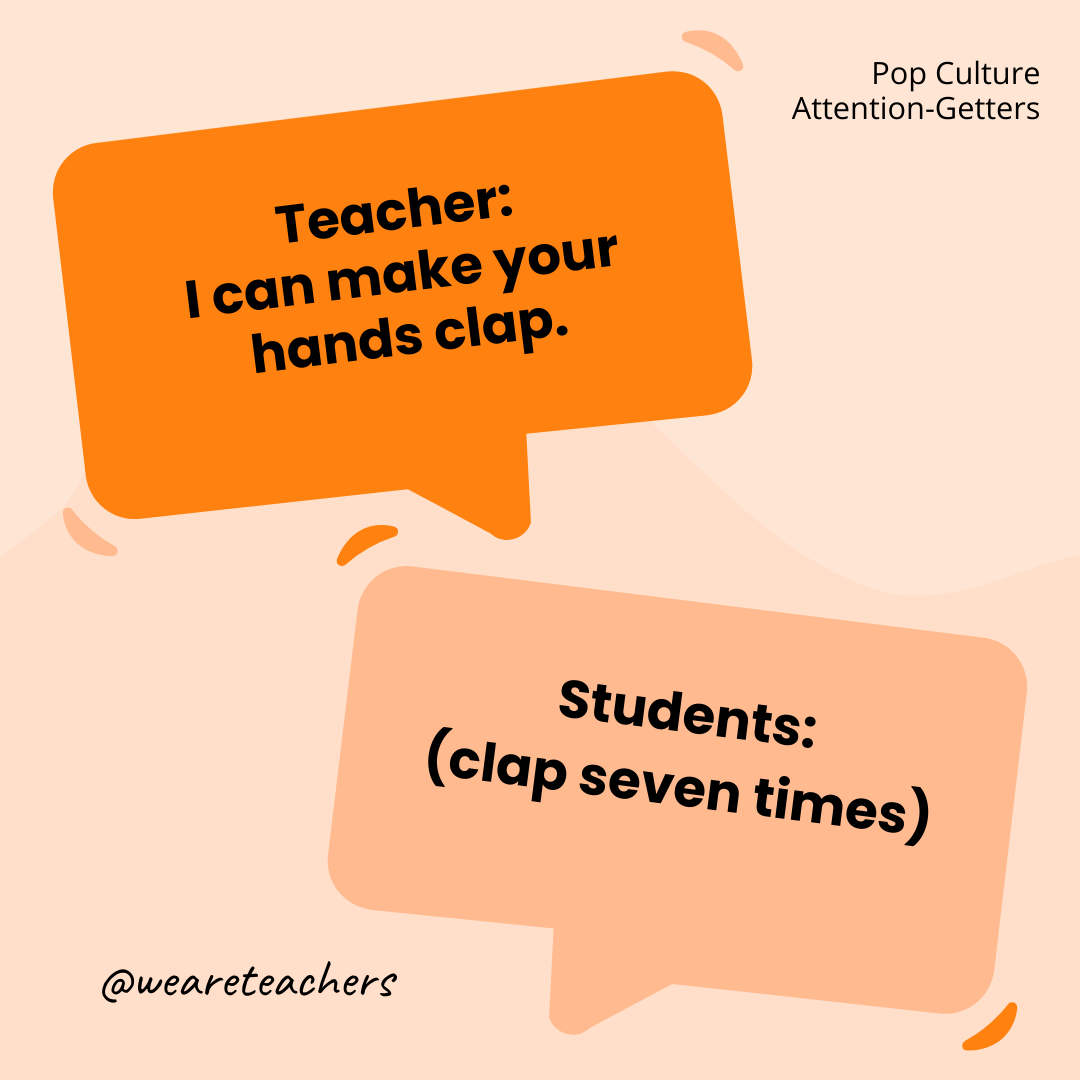 Teacher: I can make your hands clap. / Students: (clap seven times) Teacher: I can make your hands clap. / Students: (clap seven times)- attention-getters