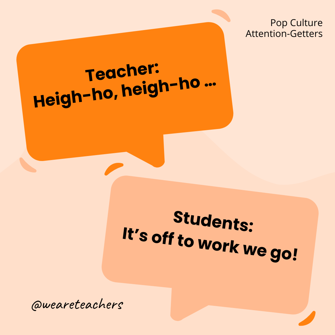 Teacher: Heigh-ho, heigh-ho … / Students: It’s off to work we go! Teacher: Heigh-ho, heigh-ho ... / Students: It’s off to work we go!- attention-getters