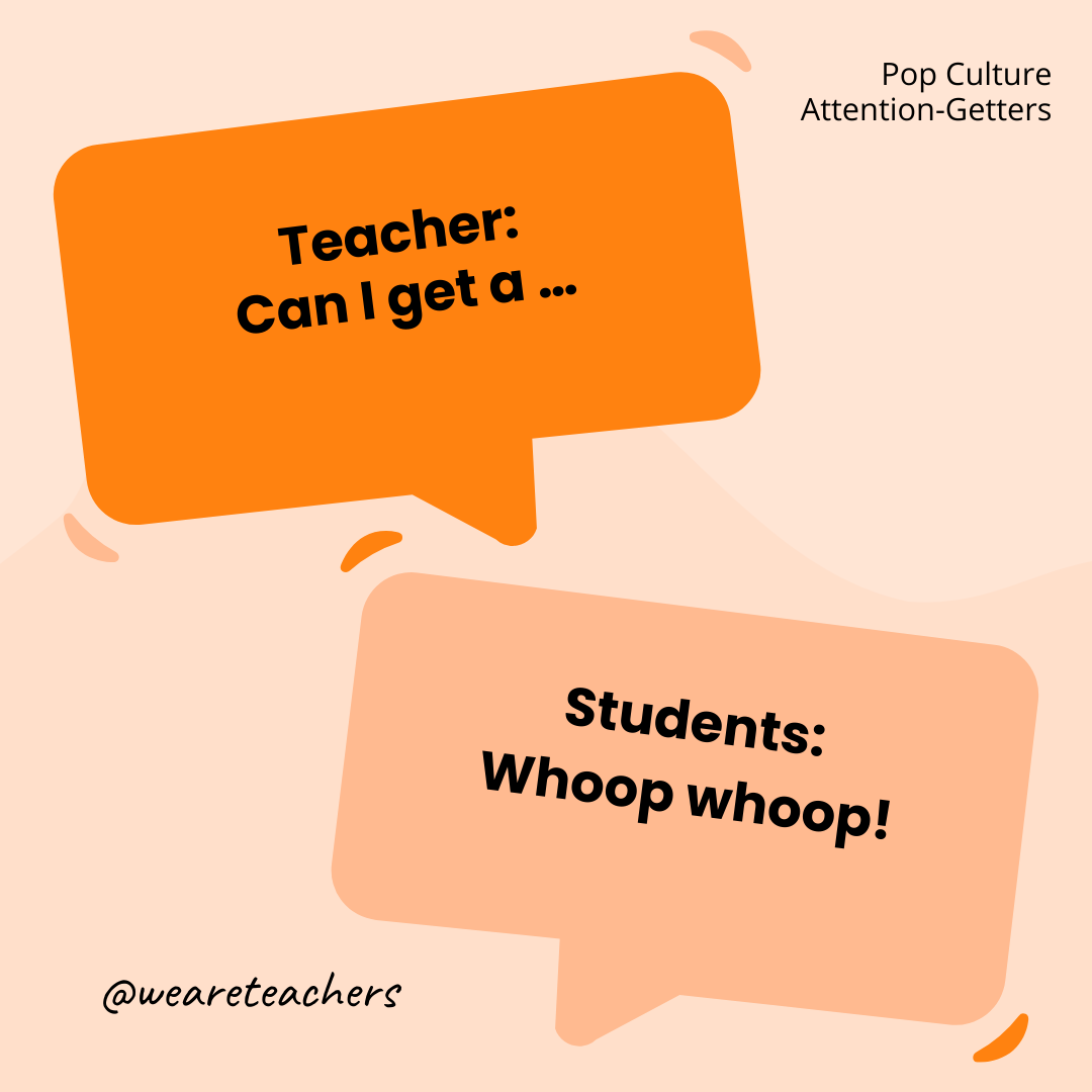 Teacher: Can I get a … / Students: Whoop whoop! Teacher: Can I get a … / Students: Whoop whoop!- attention-getters